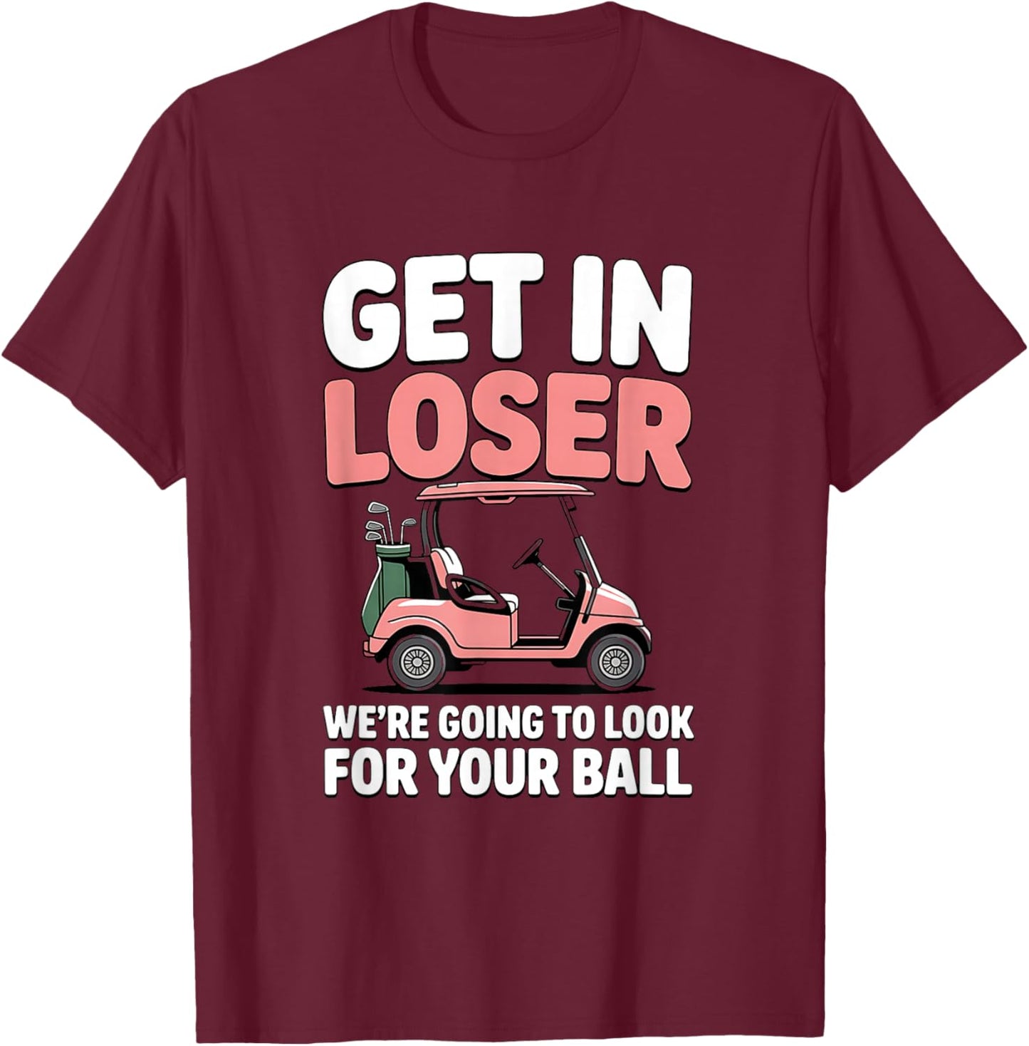 Get in Loser We’re Going to Look for Your Golfball Golf T-Shirt - T-Shirt | Maroon