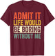 Admit It Life Would Be Boring Without Me Funny Quotes T-Shirt - T-Shirt | Maroon