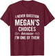 I Never Question MEGAN's Choices Because I'm One of Them T-Shirt - T-Shirt | Maroon