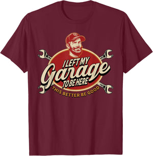 I Left My Garage to Be Here This Better Be Good T-Shirt - T-Shirt | Maroon