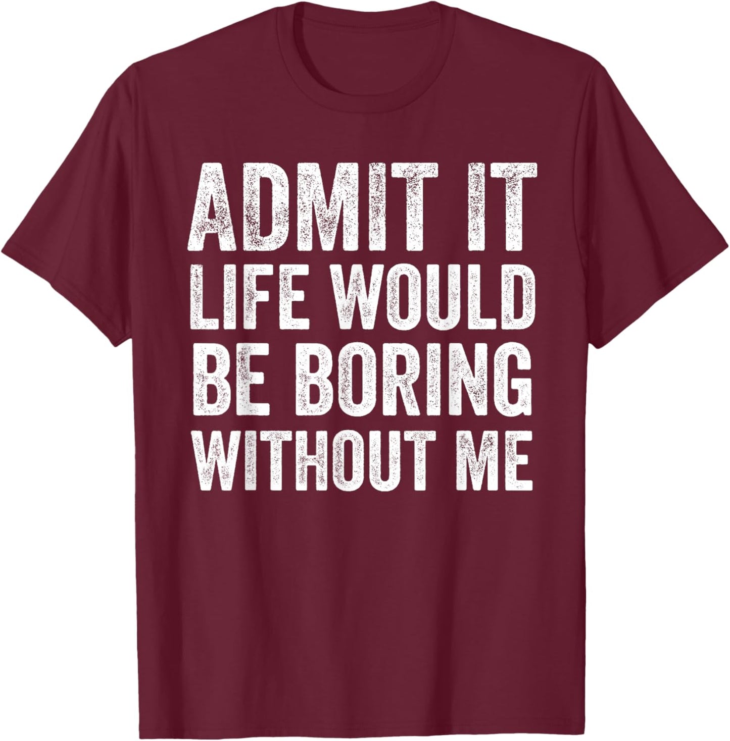 Admit It Life Would Be Boring Without Me Funny Saying T-Shirt - T-Shirt | Maroon