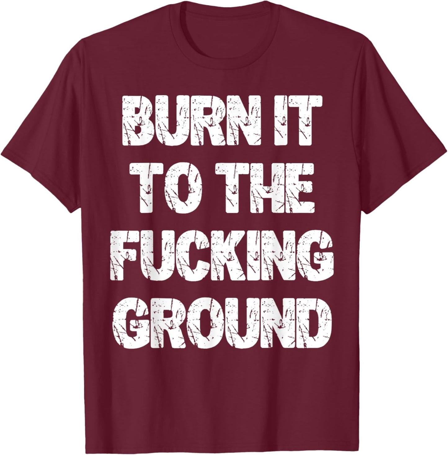 Burn It to The Fucking Ground T-Shirt - T-Shirt | Maroon