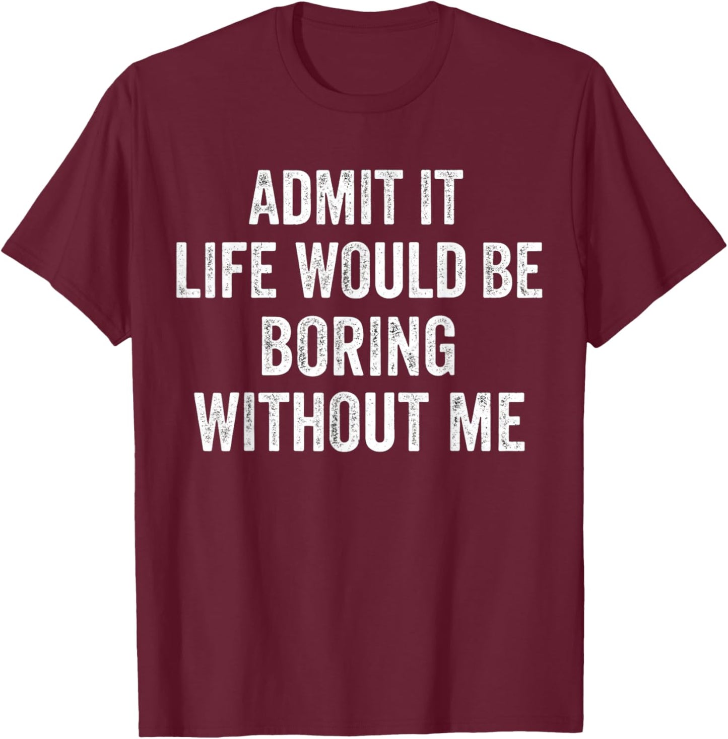 Admit It Life Would Be Boring Without Me Sarcastic Funny T-Shirt - T-Shirt | Maroon