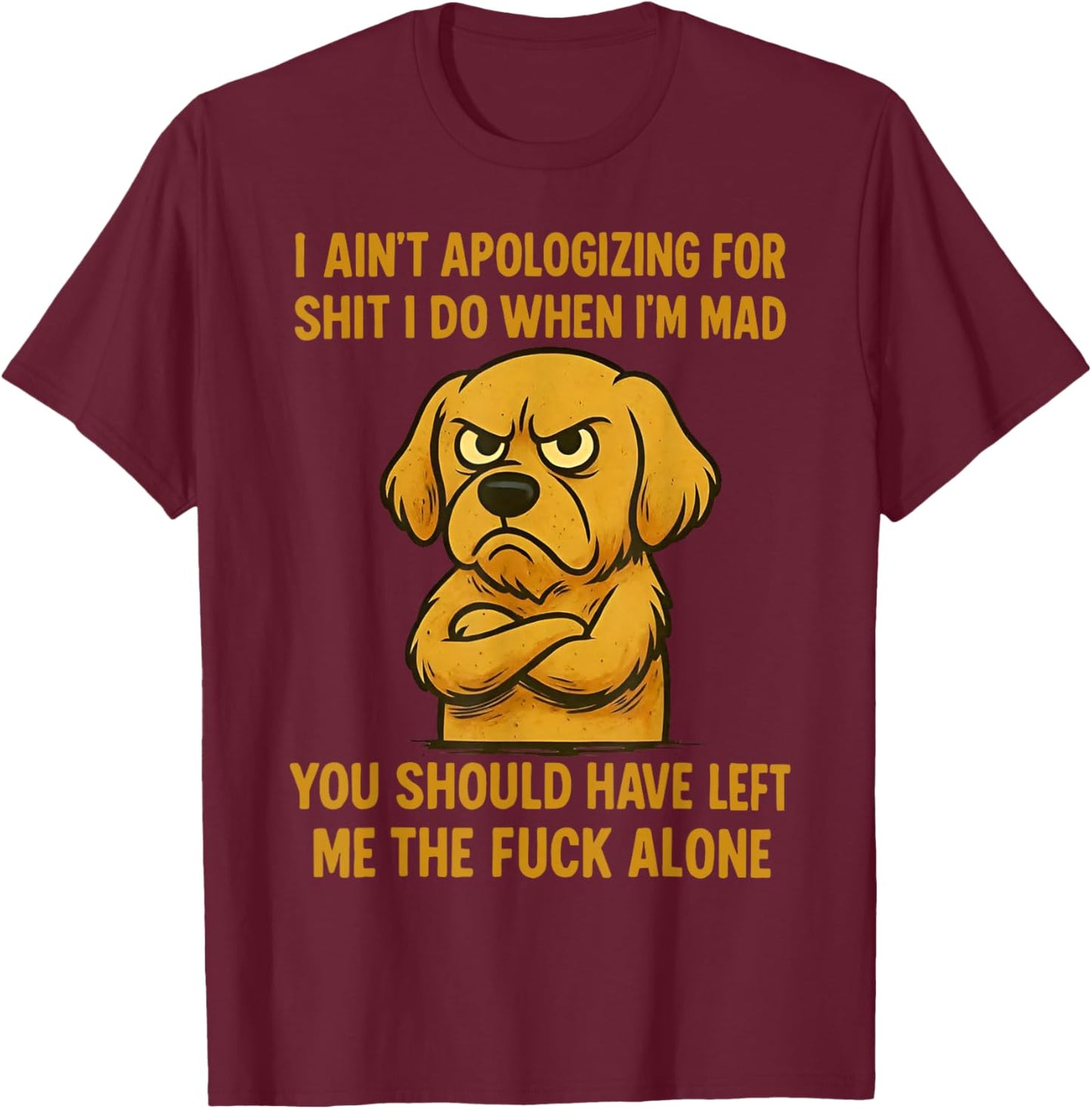 Dog I Ain't Apologizing for Shit I Do When I'm Mad You T-Shirt - T-Shirt | Maroon