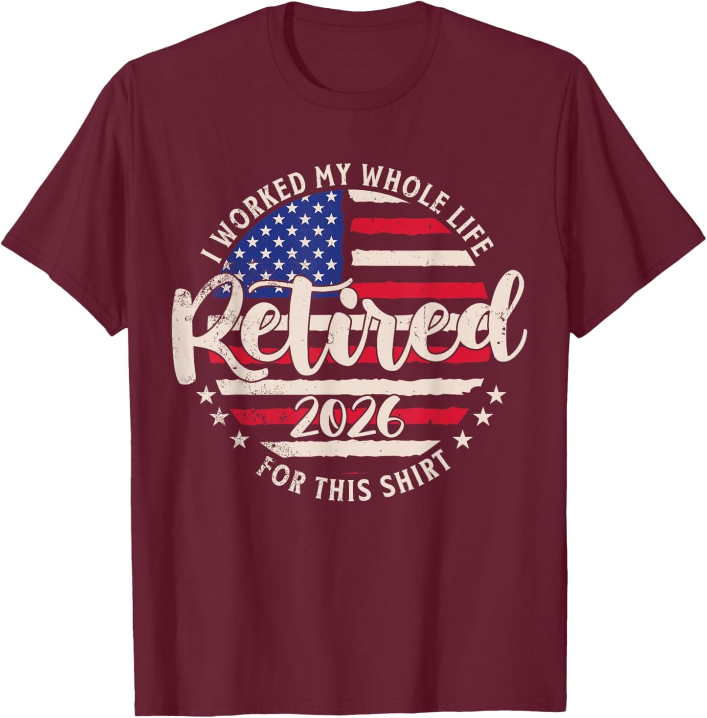 Retired 2026 I Worked My Whole Life for This Shirt Funny T-Shirt - T-Shirt | Maroon
