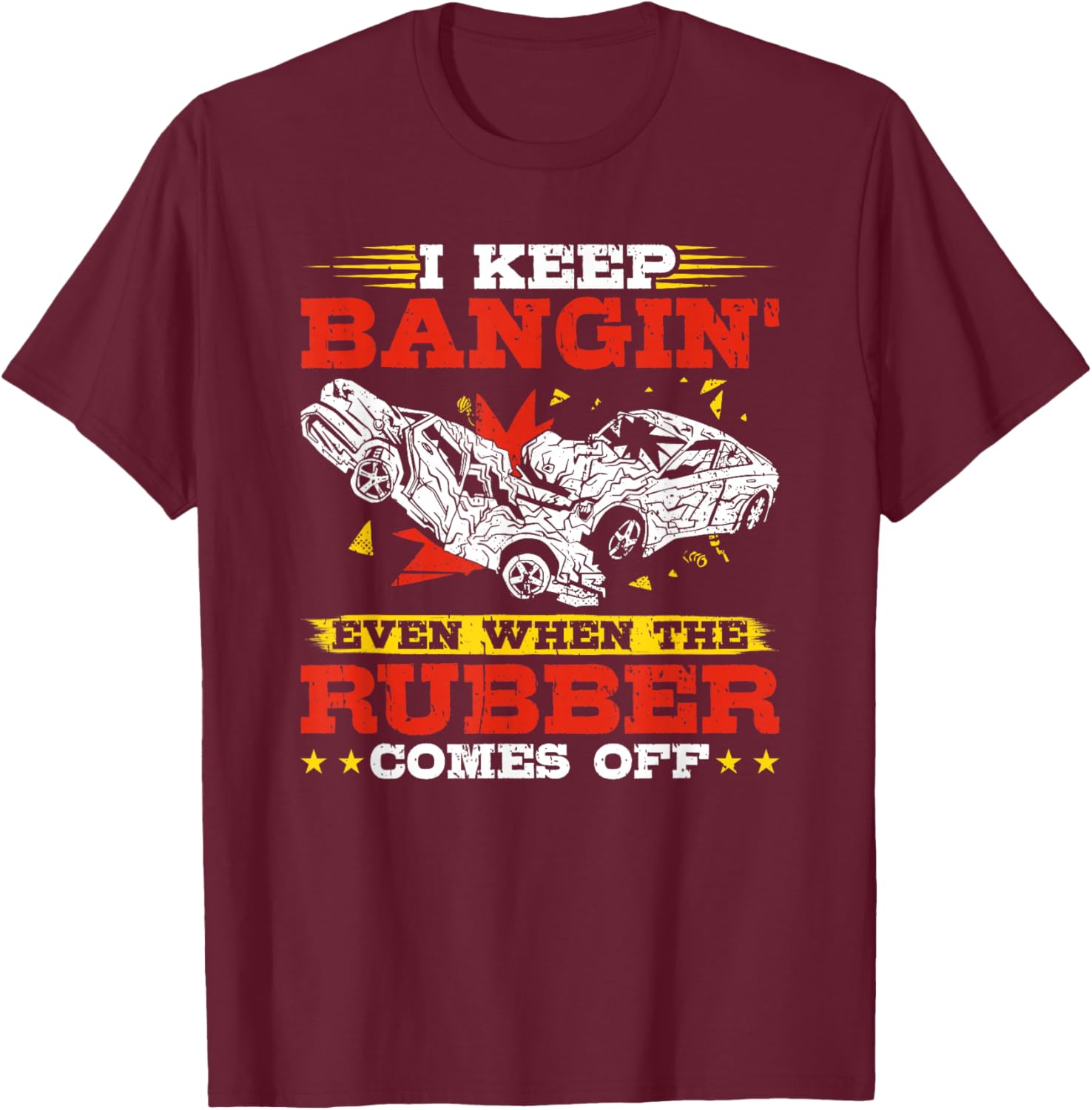 I Keep Bangin' Even When The Rubber Comes Off Demo Derby T-Shirt - T-Shirt | Maroon