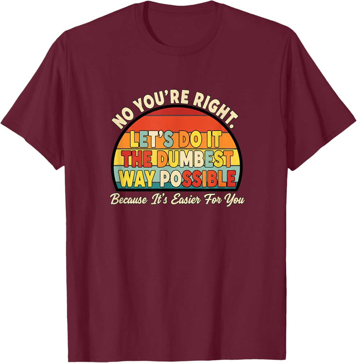 No You're Right Let's Do IT The Dumbest Way Possible Funny T-Shirt - T-Shirt | Maroon