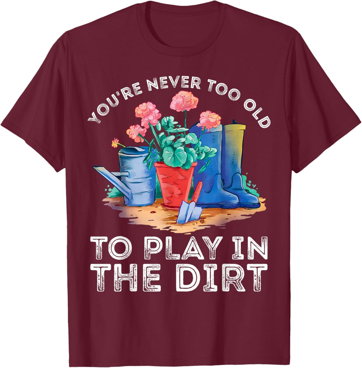You're Never Too Old to Play in The Garden Funny Gardening T-Shirt - T-Shirt | Maroon