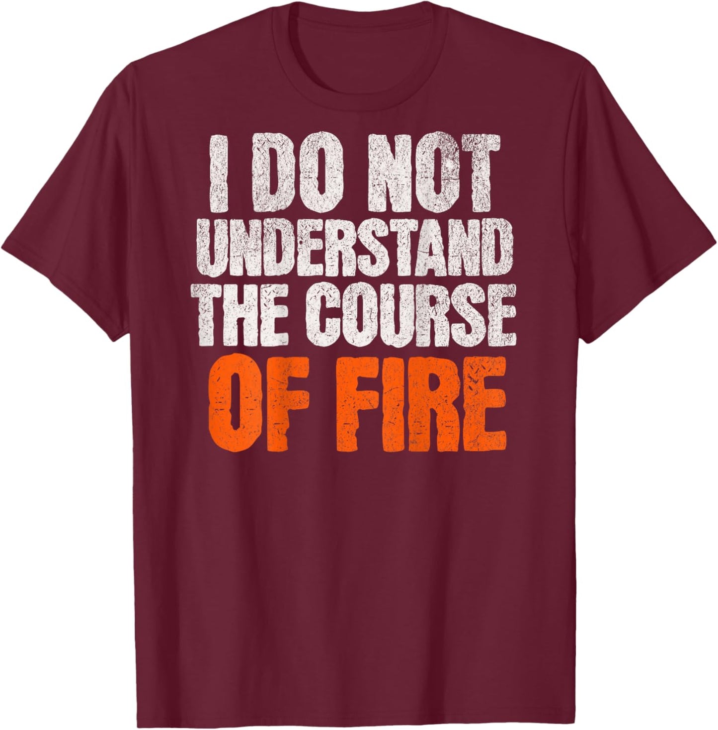 I Do Not Understand The Course of Fire Funny Quote T-Shirt - T-Shirt | Maroon