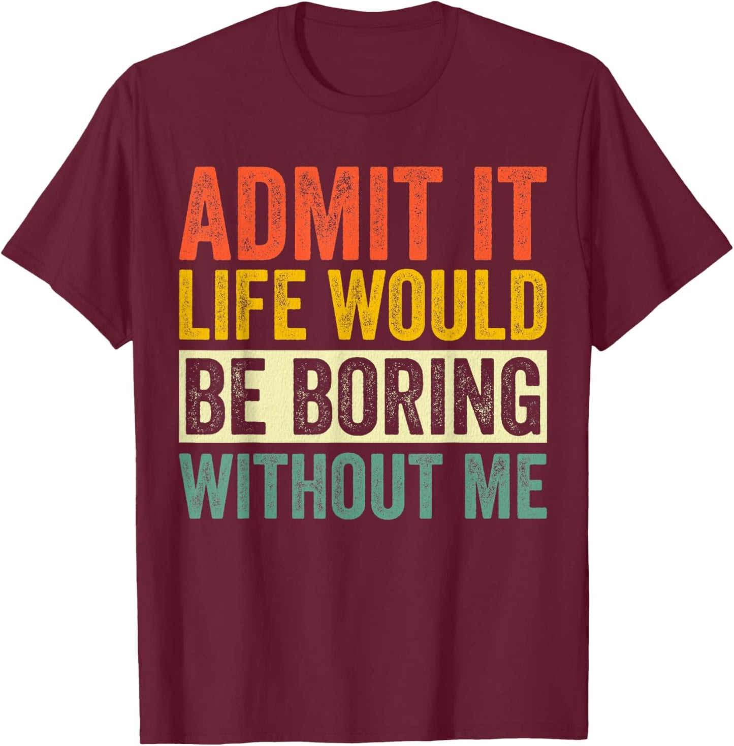 Admit It Life Would Be Boring Without Me Sarcastic Funny T-Shirt - T-Shirt | Maroon