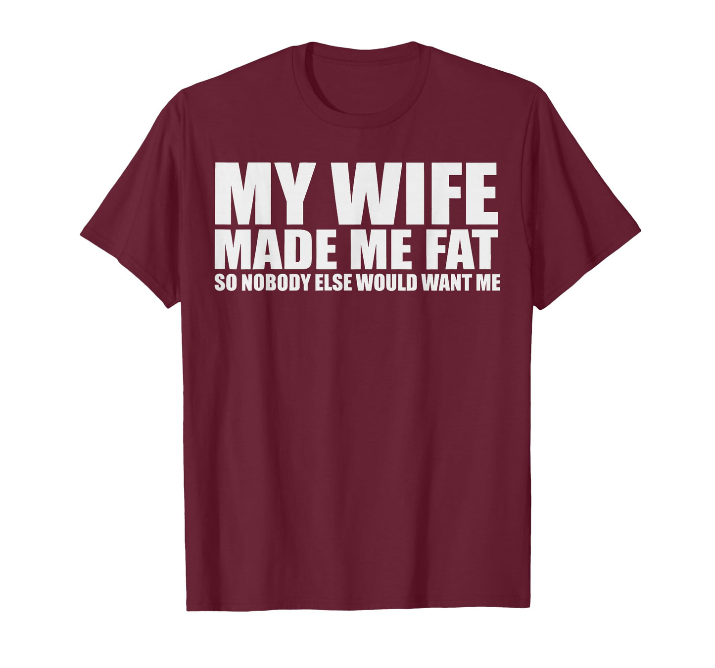 My Wife Made Me Fat So Nobody Else Would Want Me T-Shirt