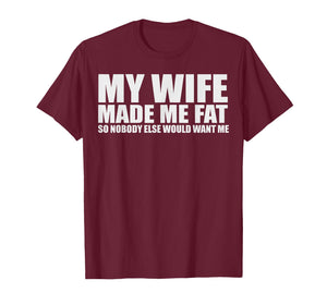 My Wife Made Me Fat So Nobody Else Would Want Me T-Shirt