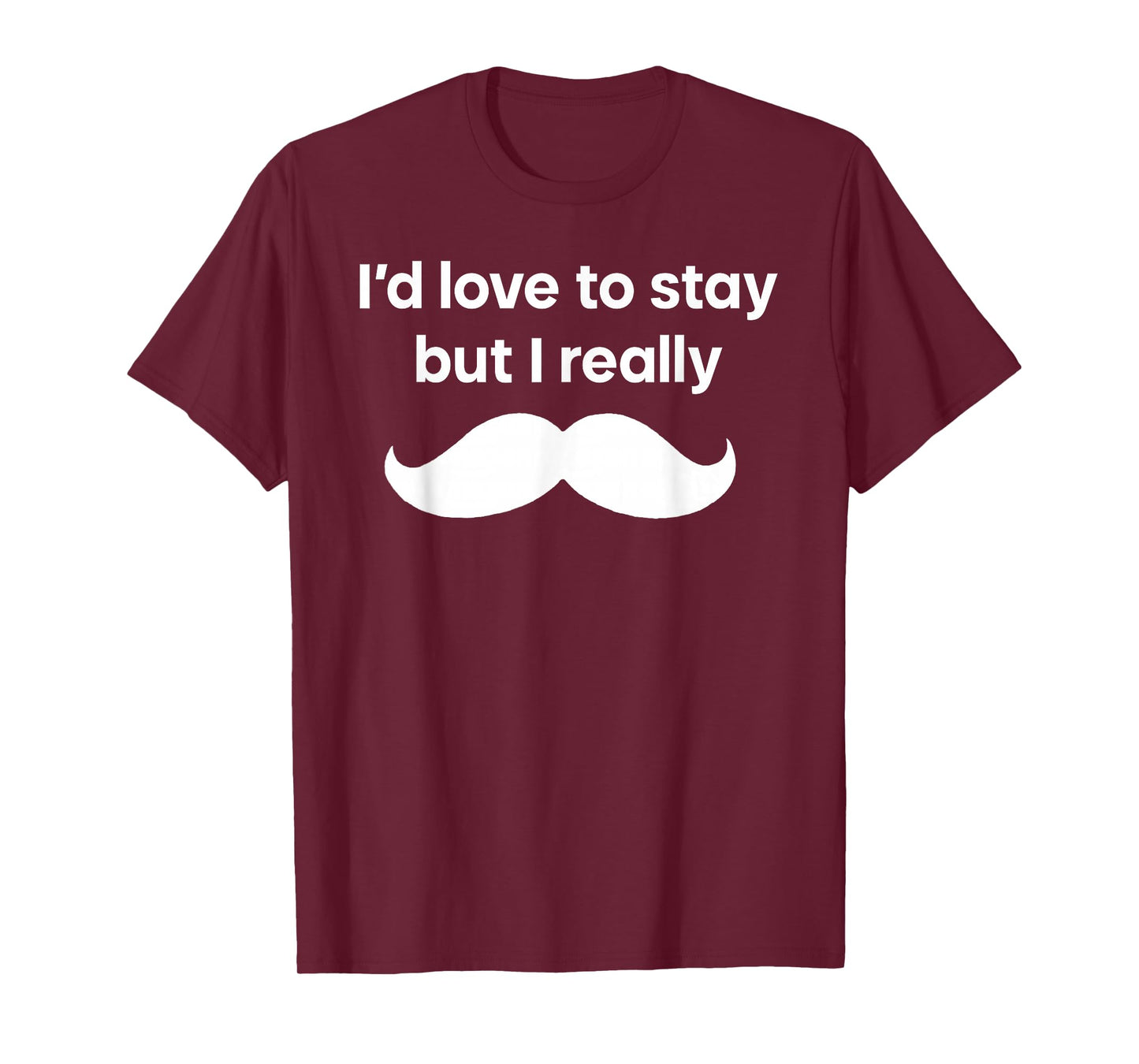 I’d Love to Stay But I Really Mustache T-Shirt