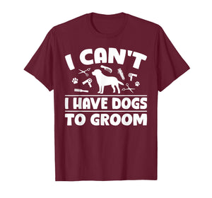 I Cant I Have Dogs to Groom Dog Groomer T-Shirt