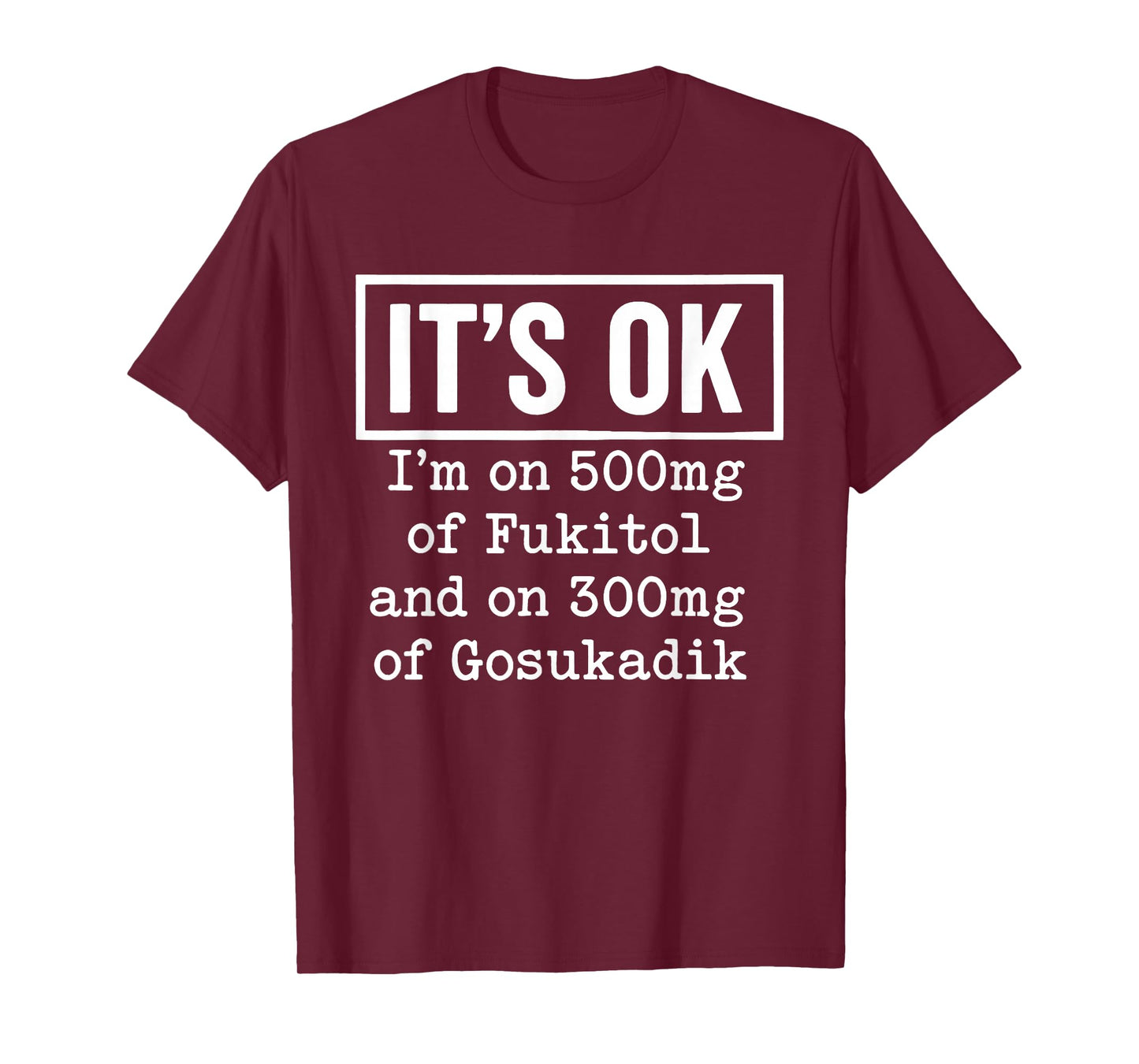 It's OK I'm On 500mg of Fukitol and On 300mg of Gosukadik T-Shirt
