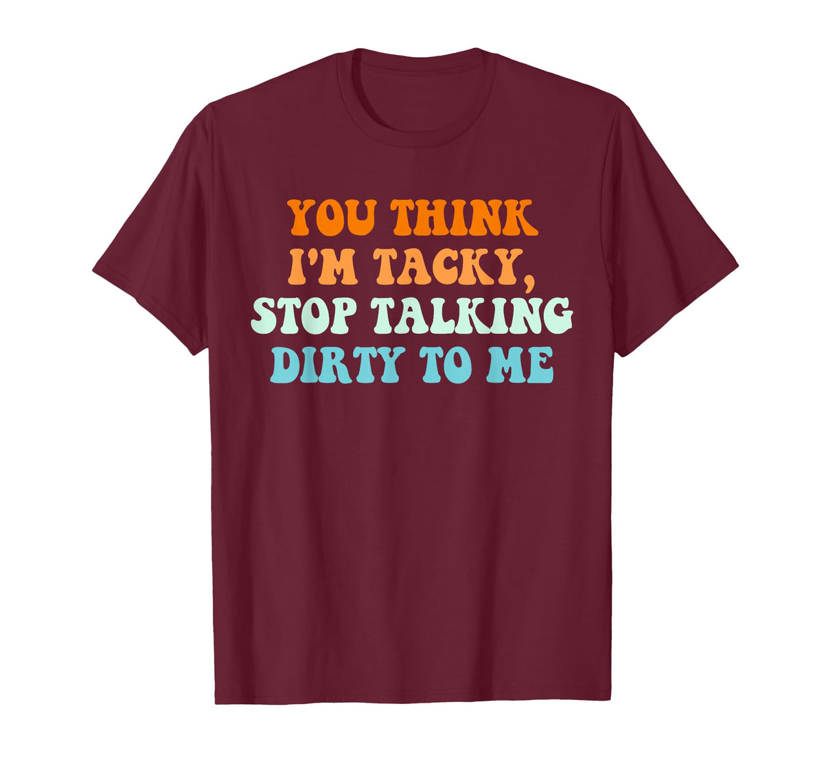 You Think, I'm Tacky Stop, Talking Dirty to Me T-Shirt