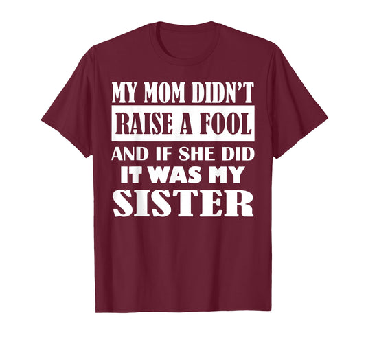My Mom Didn't Raise No Fool and If She Did It was My Sister T-Shirt