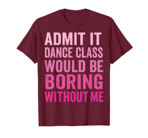 Admit It Dance Class Would Be Boring Without Me T-Shirt