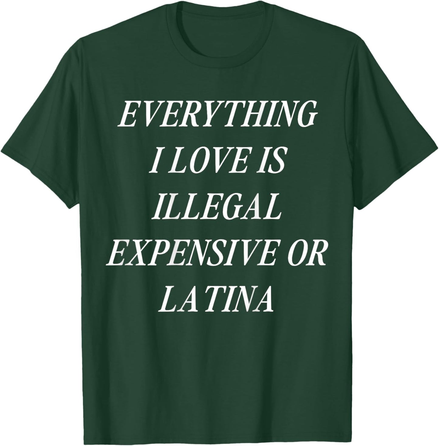 Everything I Love is Illegal Expensive or Latina (on Back) T-Shirt - T-Shirt | Forest