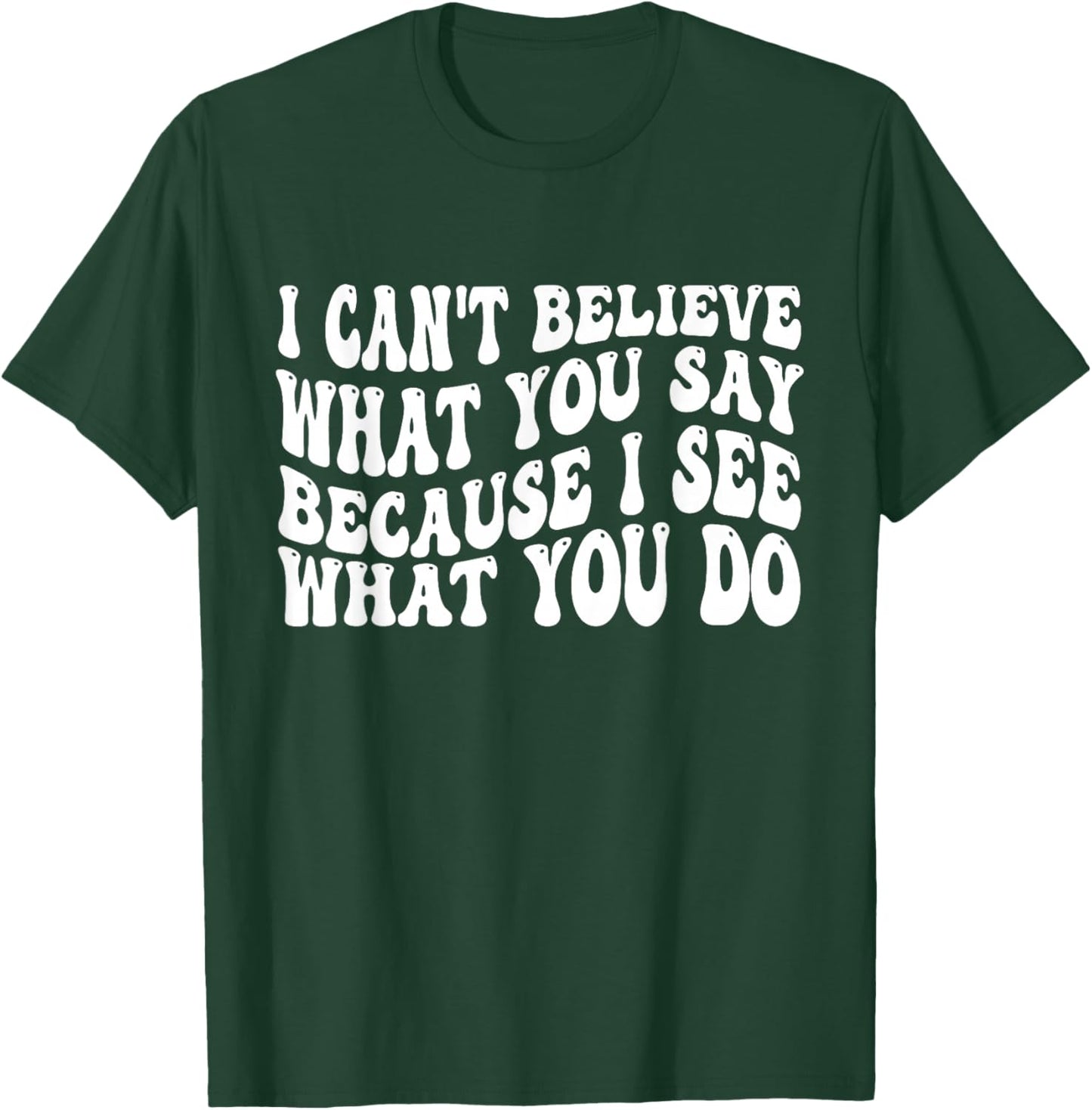 I Can't Believe What You Say Because I See What You Do Quote T-Shirt - T-Shirt | Forest