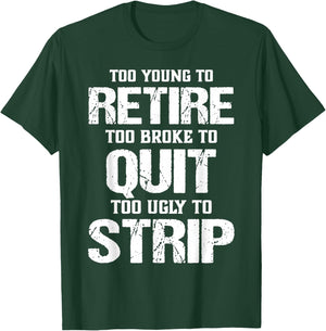 Too Young to Retire Too Broke to Quit Too Ugly to Strip T-Shirt - T-Shirt | Forest