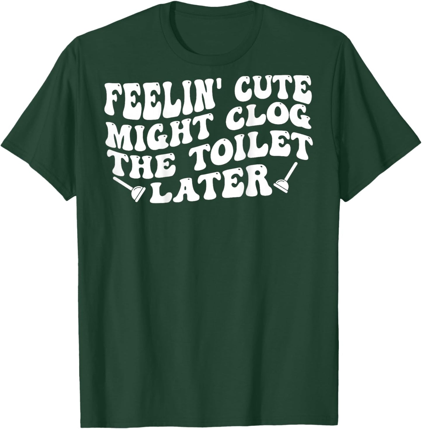 Feelin' Cute Might Clog The Toilet Later (on Back) T-Shirt - T-Shirt | Forest