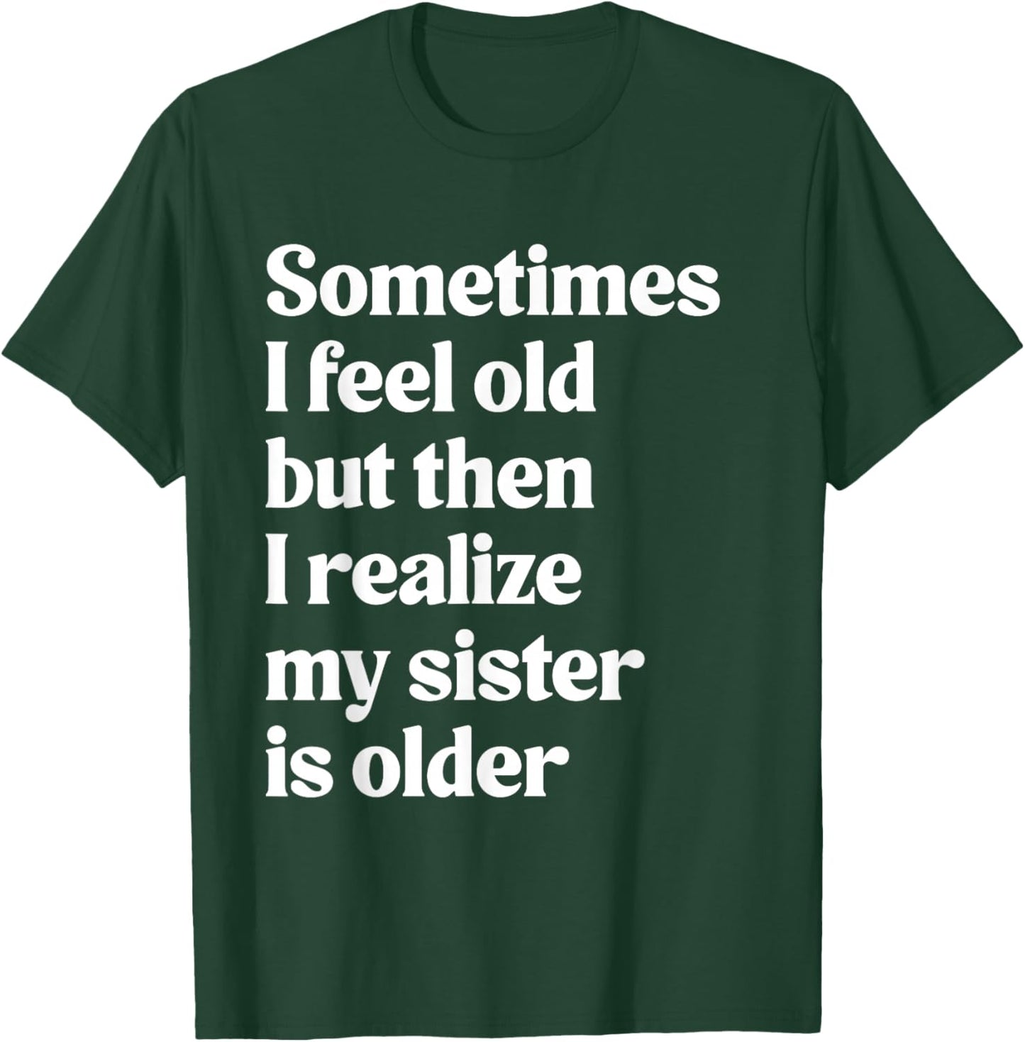 Sometimes I Feel Old But Then I Realize My Sister is Older T-Shirt - T-Shirt | Forest