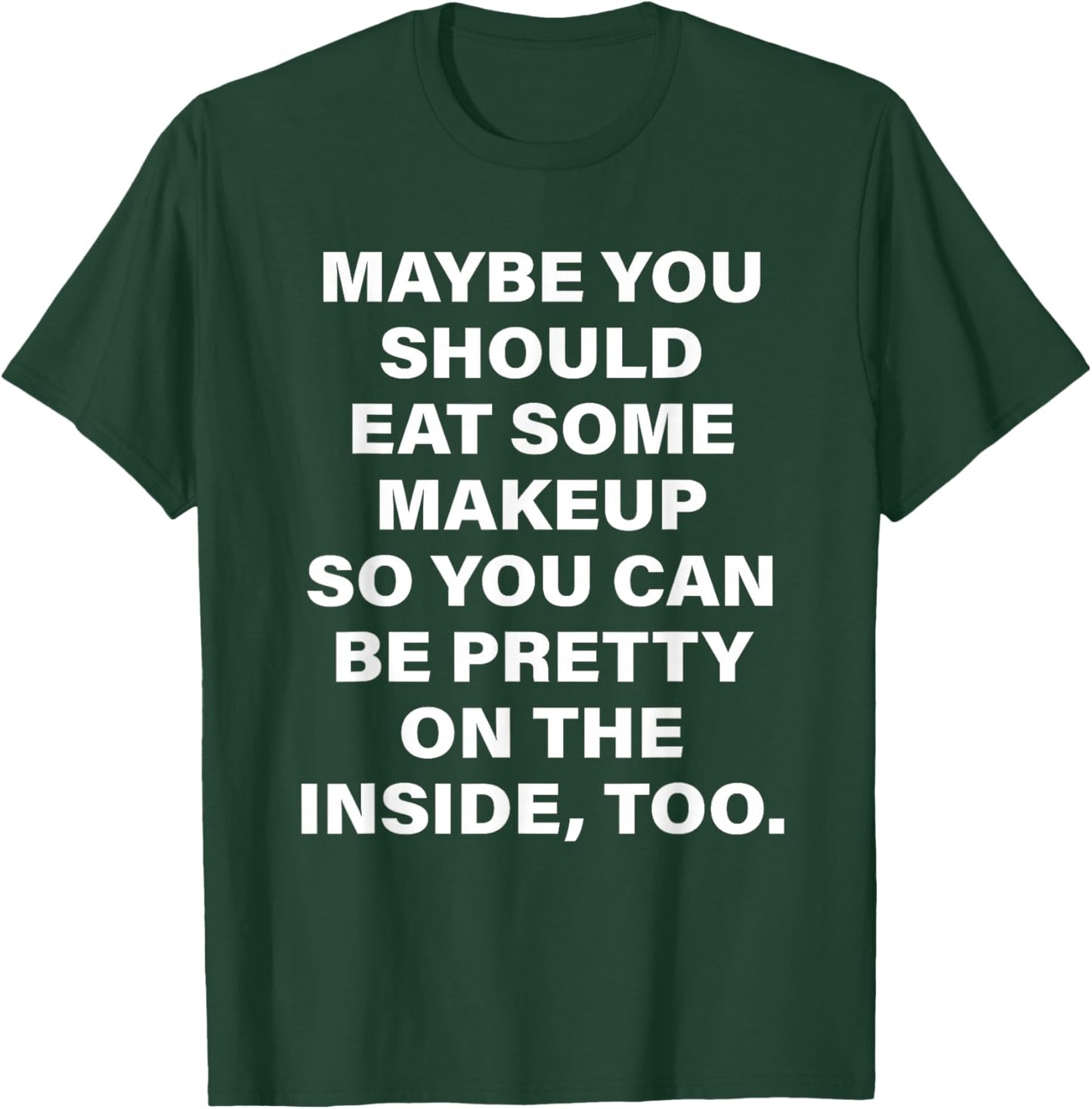 Maybe You Should Eat Some Makeup So You Can Be Pretty Inside T-Shirt - T-Shirt | Forest