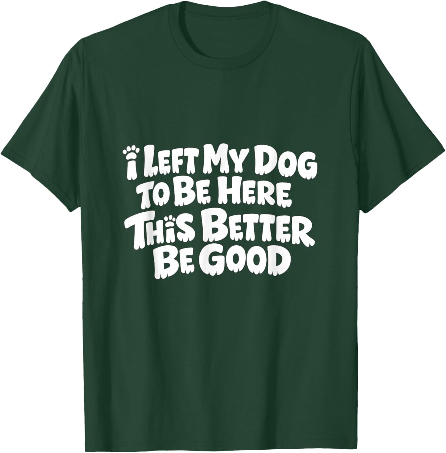Funny Dog I Left My Dog to Be Here This Better Be Good T-Shirt - T-Shirt | Forest
