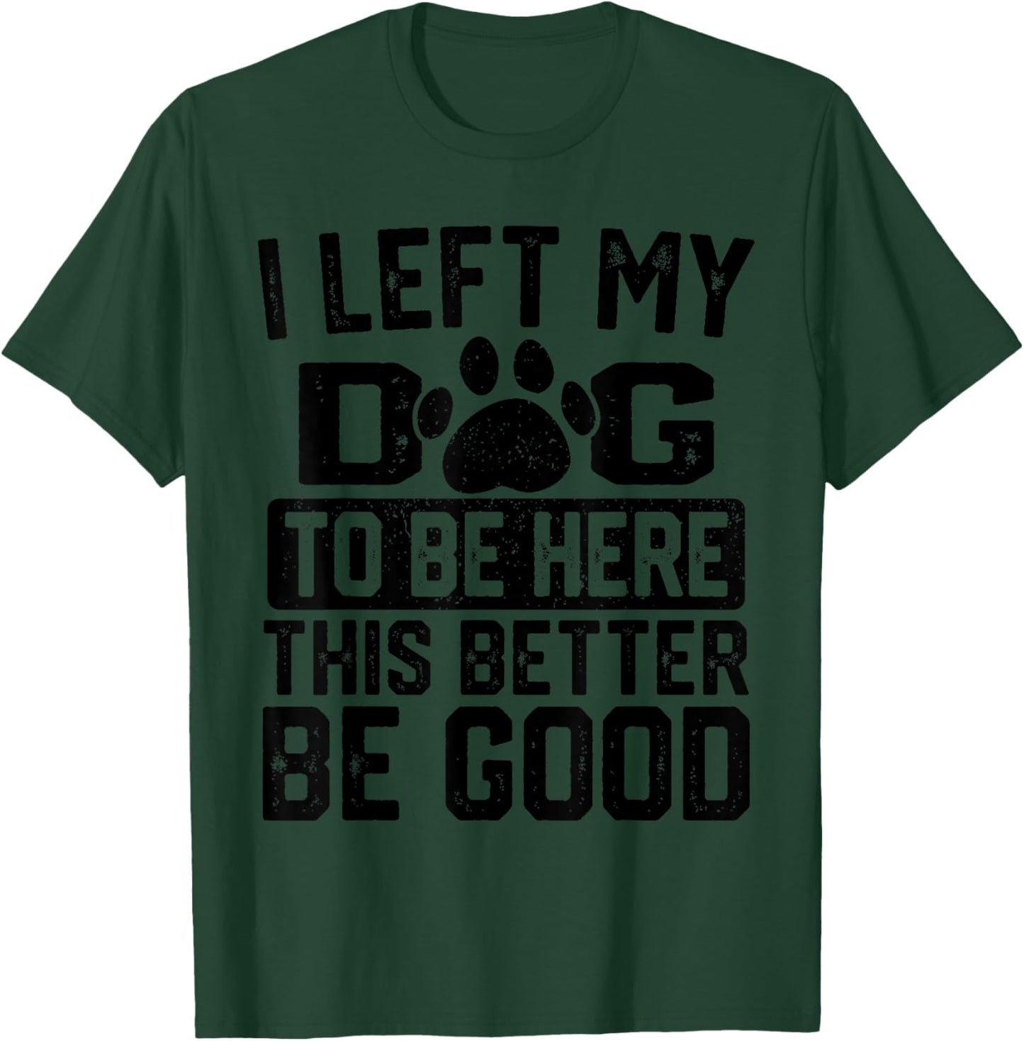 I Left My Dog to Be Here This Better Be Good Funny Dog Lover T-Shirt - T-Shirt | Forest
