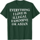 Everything I Love is Illegal Expensive Or Asian On Back T-Shirt - T-Shirt | Forest