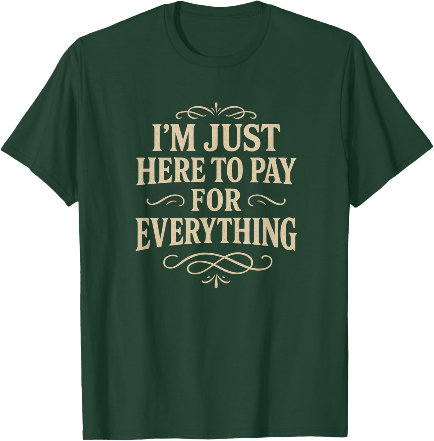 I'm Just Here to Pay for Everything T-Shirt - T-Shirt | Forest