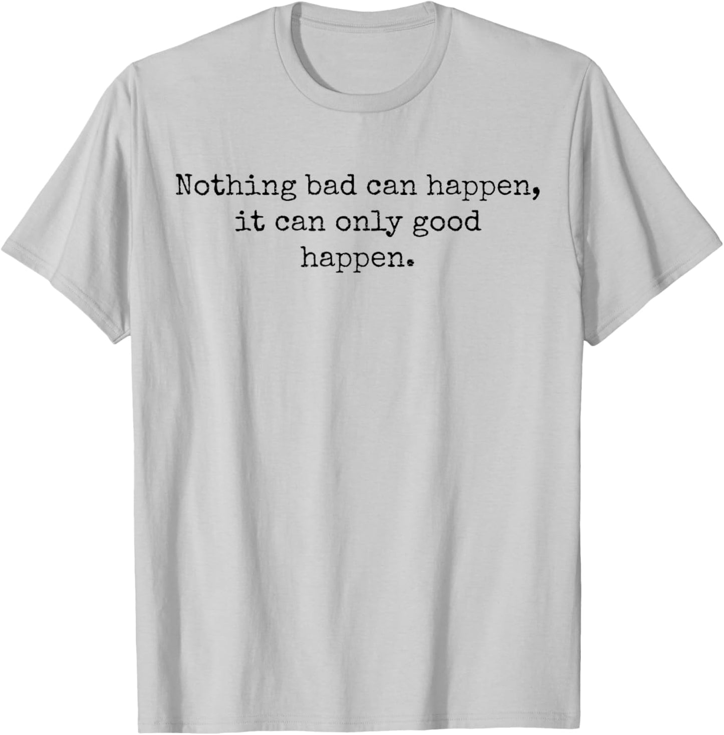 Nothing Bad Can Happen, It Can Only Good Happen Quote T-Shirt - T-Shirt | Ash