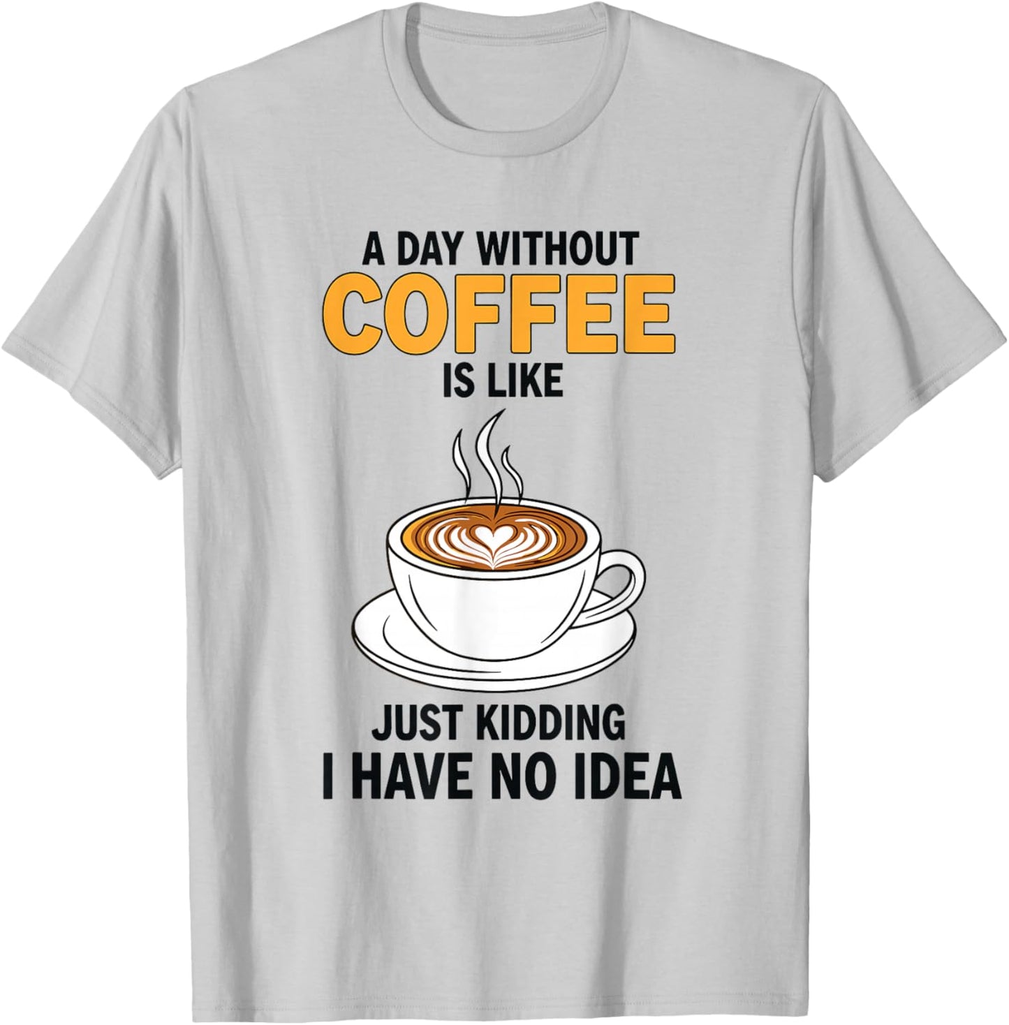 A Day Without Coffee is Like Just Kidding I Have No Idea T-Shirt - T-Shirt | Ash