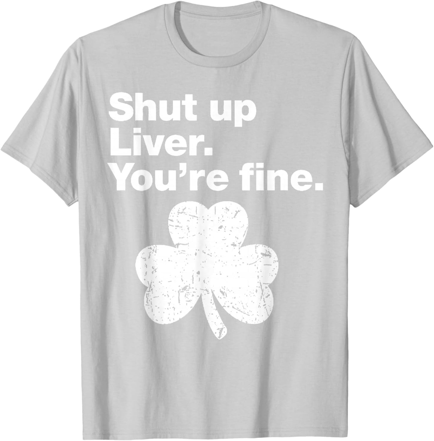 Shut Up Liver You're Fine Funny Shamrock St Patricks Day T-Shirt - T-Shirt | Ash