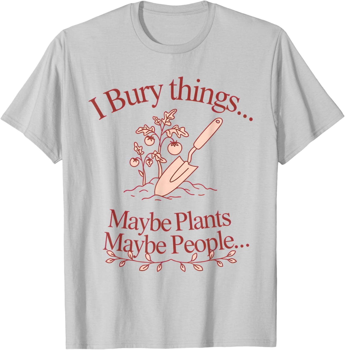 I Bury Things... Maybe Plants... Maybe People... Plants T-Shirt - T-Shirt | Ash