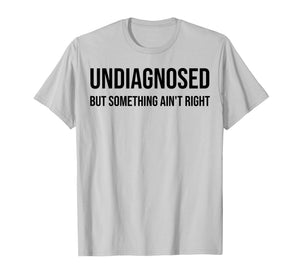 Undiagnosed But Something Ain't Right Funny Quote T-Shirt
