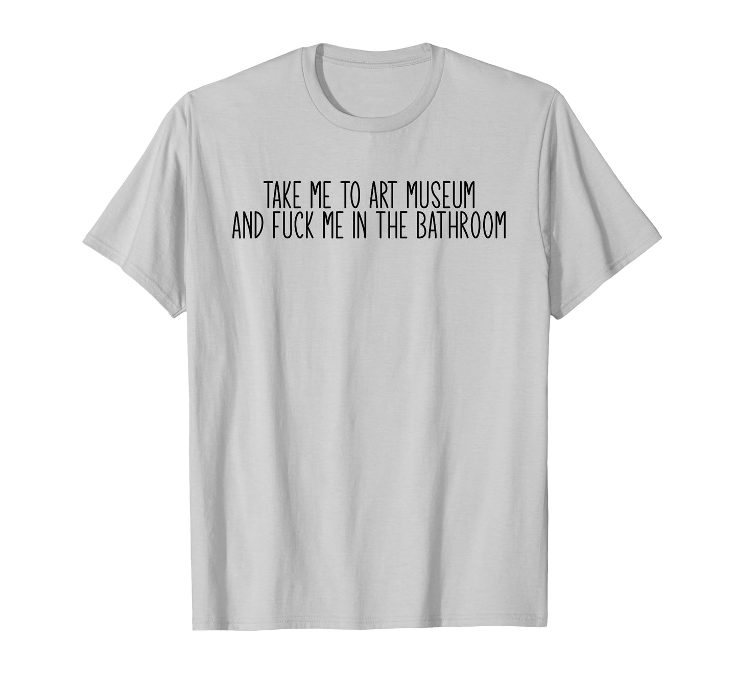 Take me to an Art Museum and Fuck me in The Bathroom T-Shirt