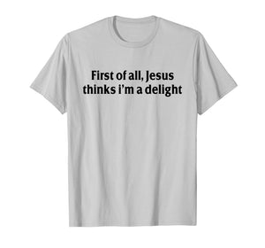 First of All Jesus Thinks I'm A Delight Funny Christian T-Shirt
