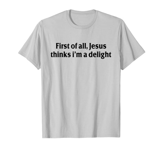 First of All Jesus Thinks I'm A Delight Funny Christian T-Shirt