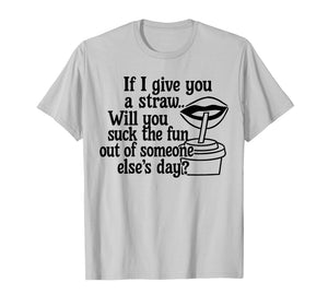 If I Give You A Straw Will You Suck The Fun Out of Someone T-Shirt