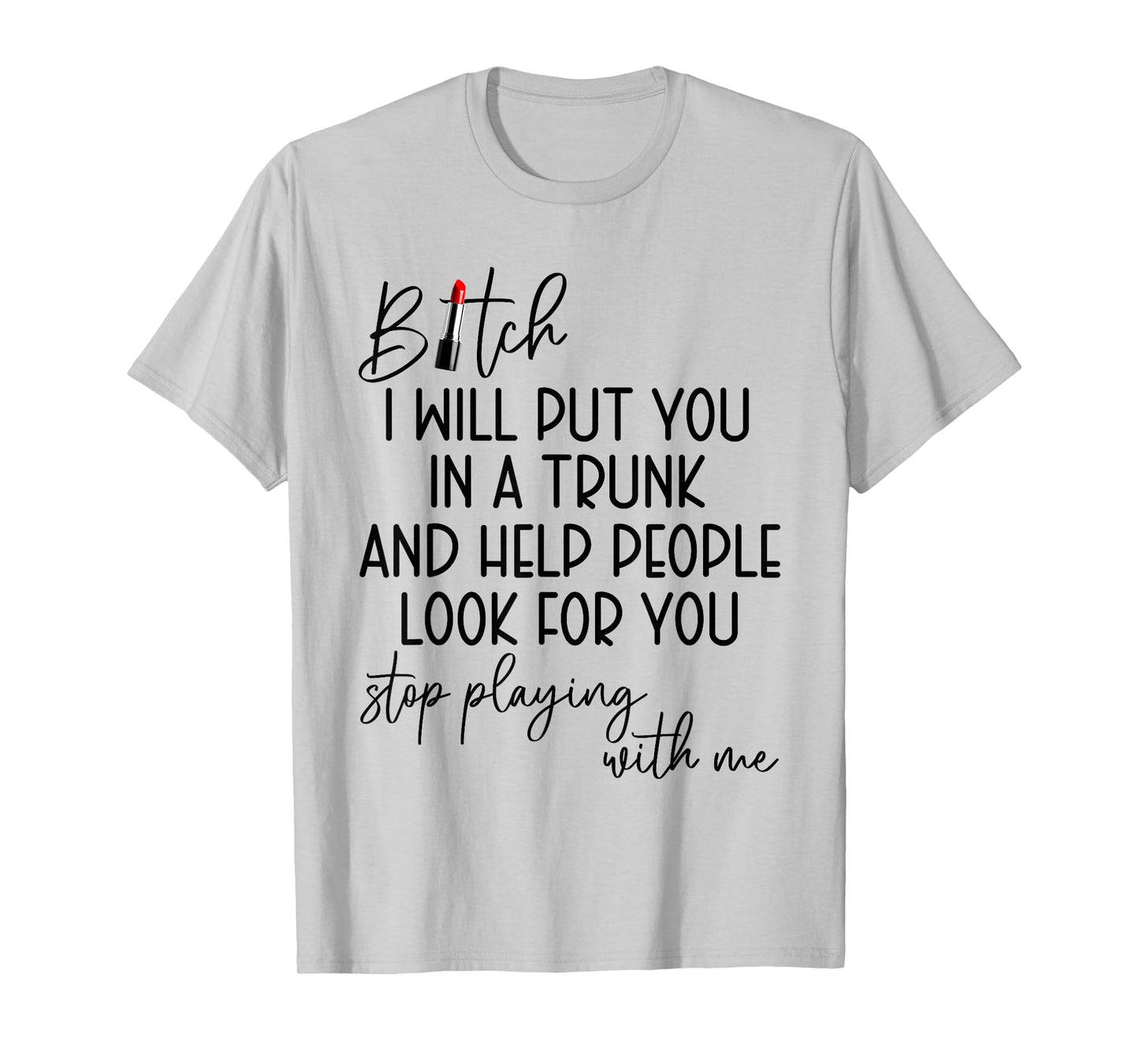 Bitch I Will Put You in A Trunk and Help People Look for You T-Shirt
