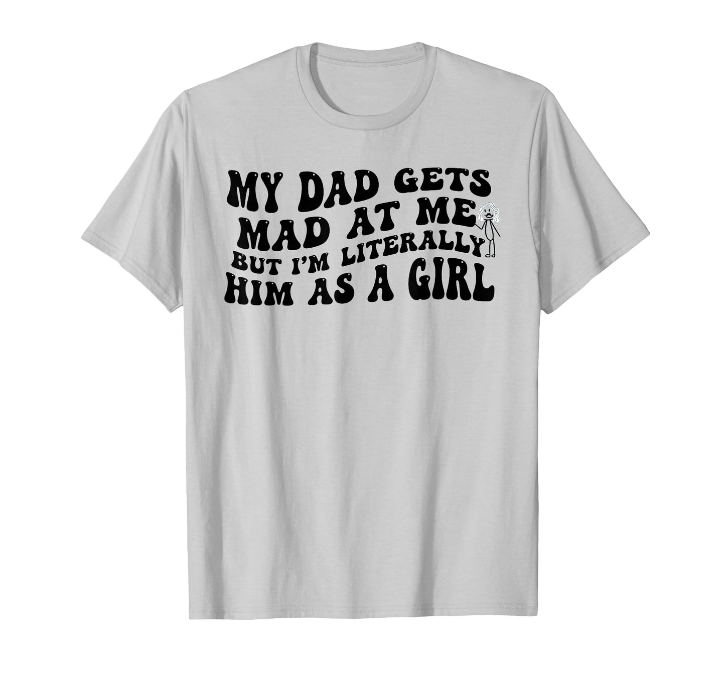 My Dad Gets Mad at Me But I'm Literally Him As A Girl Funny T-Shirt