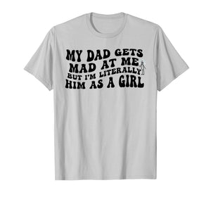 My Dad Gets Mad at Me But I'm Literally Him As A Girl Funny T-Shirt