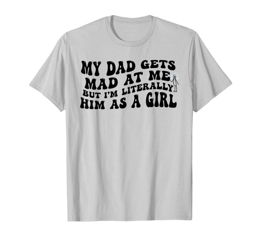 My Dad Gets Mad at Me But I'm Literally Him As A Girl Funny T-Shirt