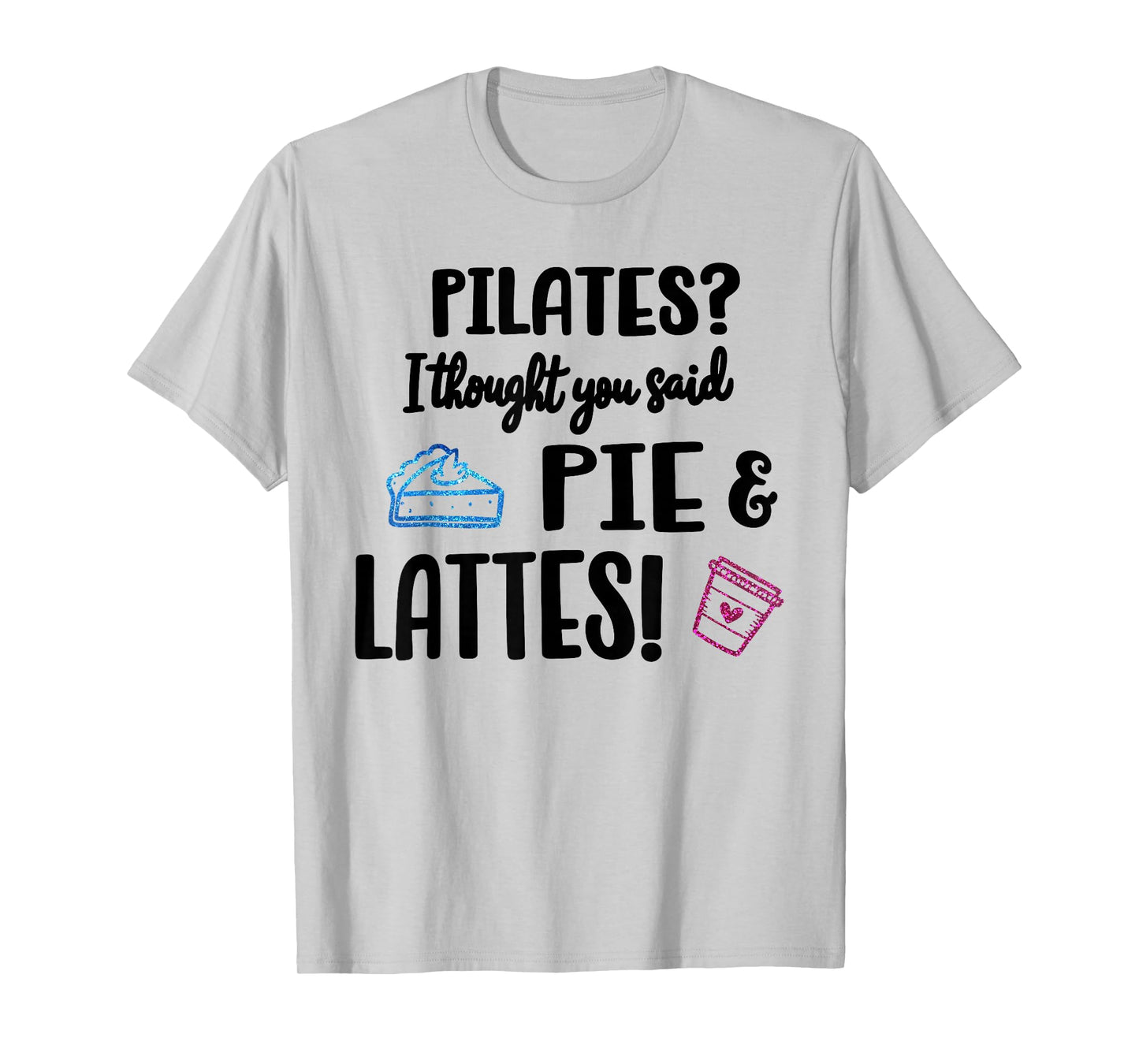 Pilates I Thought You Said Pie and Lattes Funny Fitness T-Shirt