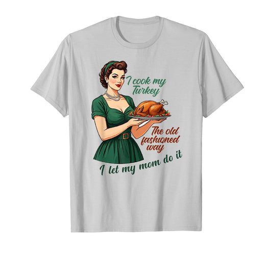 I Cook My Turkey The Old Fashioned Way I Let My Mom Do It T-Shirt