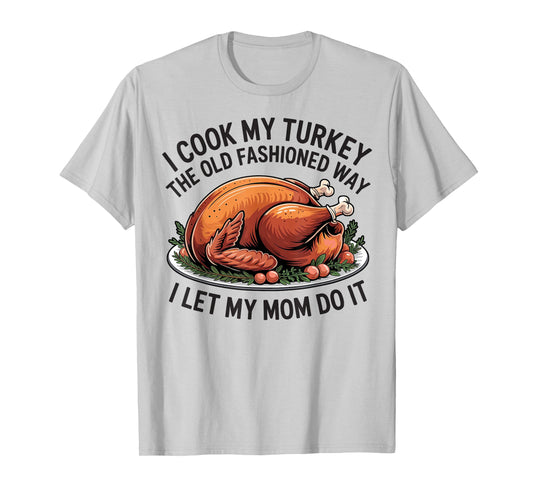 I Cook My Turkey The Old Fashioned Way I Let My Mom Do It T-Shirt