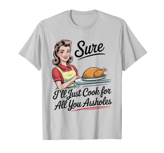 Sure I'll Just Cook for All You Assholes Funny Thanksgiving T-Shirt