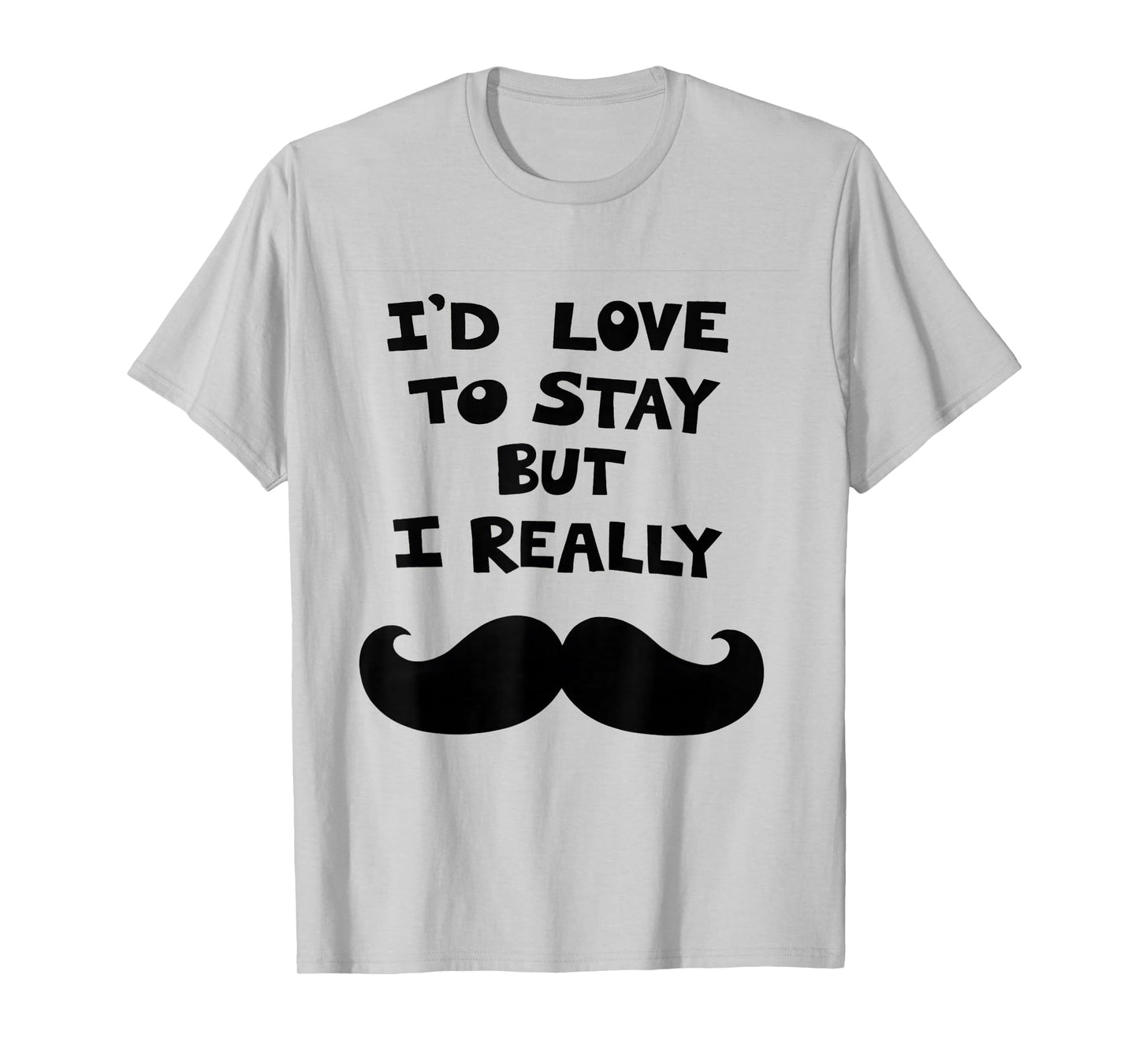 I’d Love to Stay But I Really Mustache T-Shirt